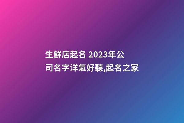 生鮮店起名 2023年公司名字洋氣好聽,起名之家-第1張-公司起名-玄機派